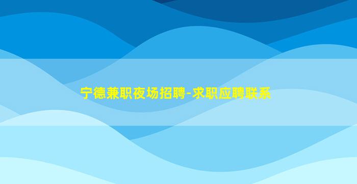 宁德兼职夜场招聘-求职应聘联系